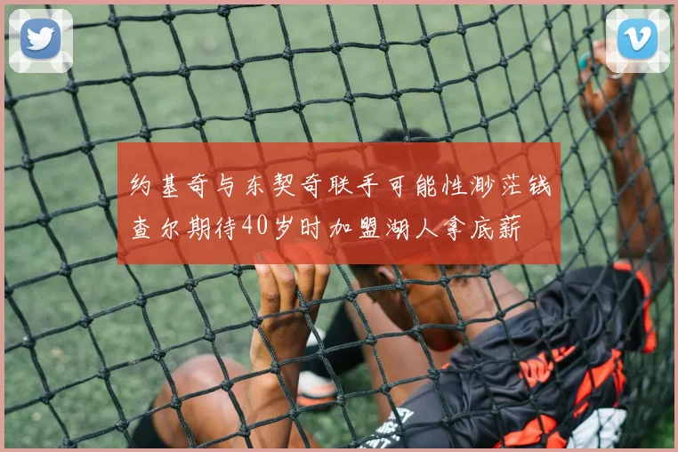 约基奇与东契奇联手可能性渺茫钱查尔期待40岁时加盟湖人拿底薪
