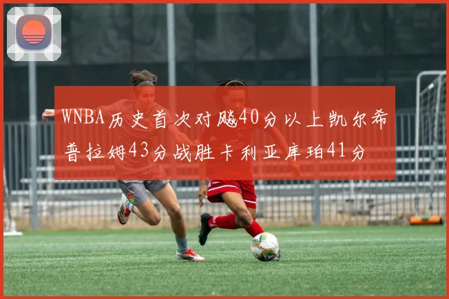 WNBA历史首次对飚40分以上凯尔希普拉姆43分战胜卡利亚库珀41分