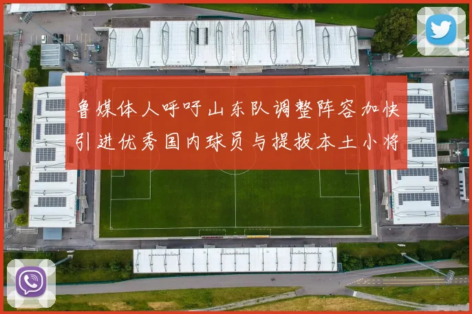 鲁媒体人呼吁山东队调整阵容加快引进优秀国内球员与提拔本土小将