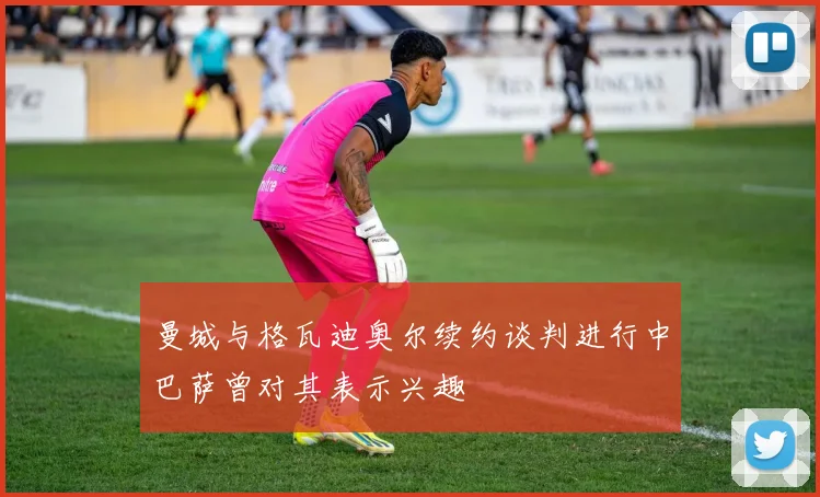 曼城与格瓦迪奥尔续约谈判进行中巴萨曾对其表示兴趣