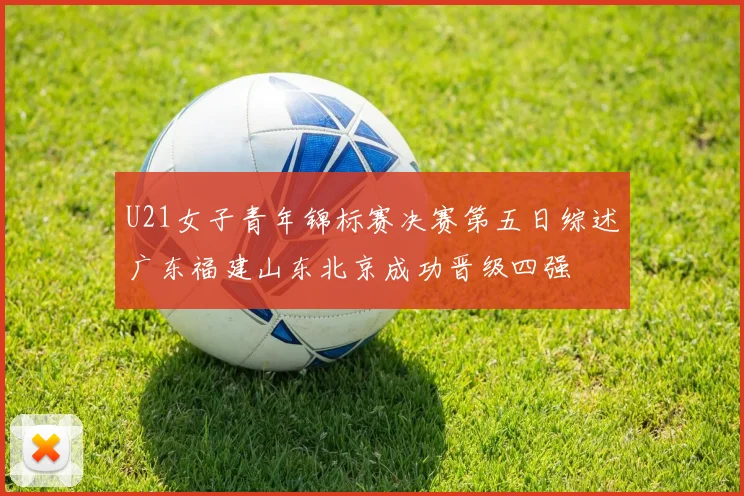 U21女子青年锦标赛决赛第五日综述广东福建山东北京成功晋级四强
