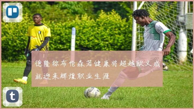 德隆称布伦森若健康将超越欧文成就迎来辉煌职业生涯
