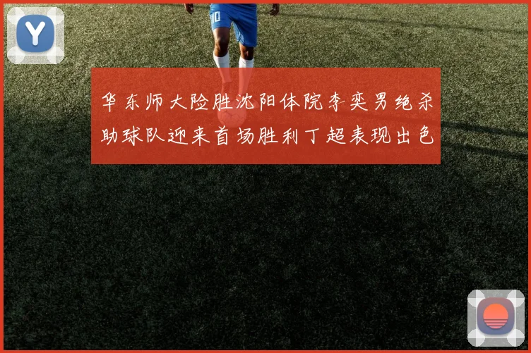 华东师大险胜沈阳体院李奕男绝杀助球队迎来首场胜利丁超表现出色贡献21分5断