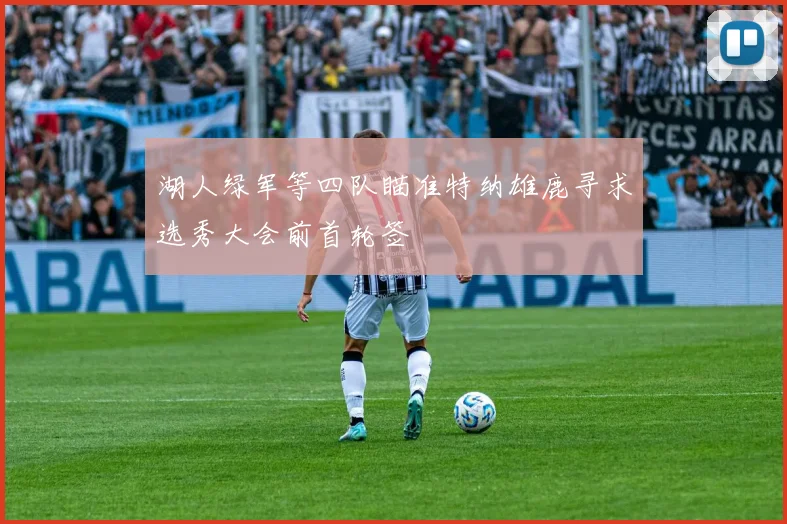 湖人绿军等四队瞄准特纳雄鹿寻求选秀大会前首轮签