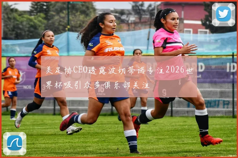 美足协CEO透露波切蒂诺专注2026世界杯吸引众多俱乐部关注