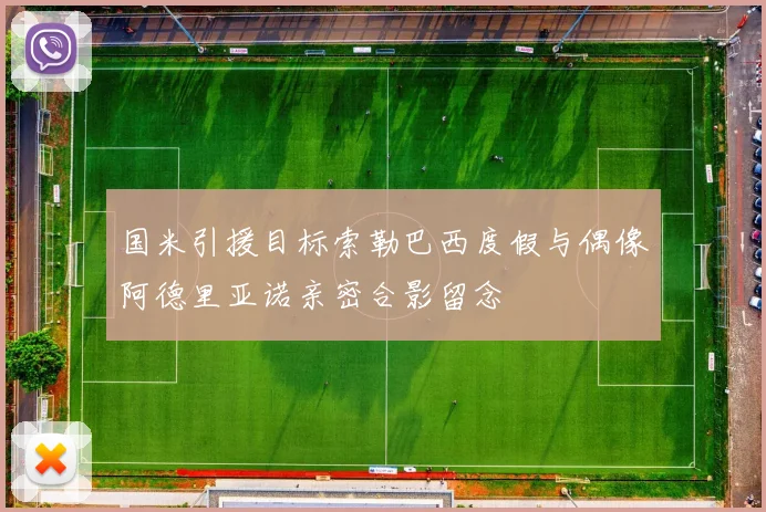 国米引援目标索勒巴西度假与偶像阿德里亚诺亲密合影留念