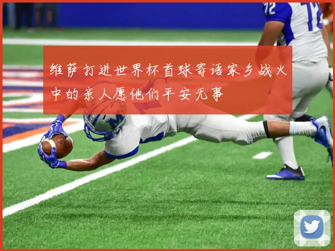 维萨打进世界杯首球寄语家乡战火中的亲人愿他们平安无事