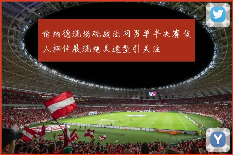 伦纳德现场观战法网男单半决赛佳人相伴展现绝美造型引关注