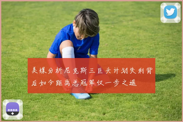 美媒分析尼克斯三巨头计划失利背后如今距离总冠军仅一步之遥