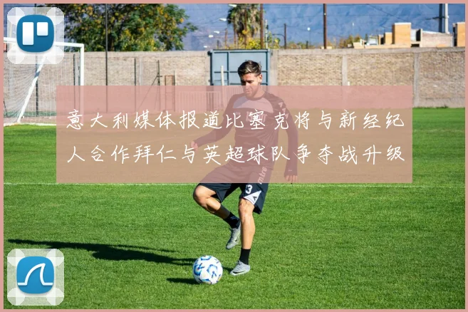 意大利媒体报道比塞克将与新经纪人合作拜仁与英超球队争夺战升级
