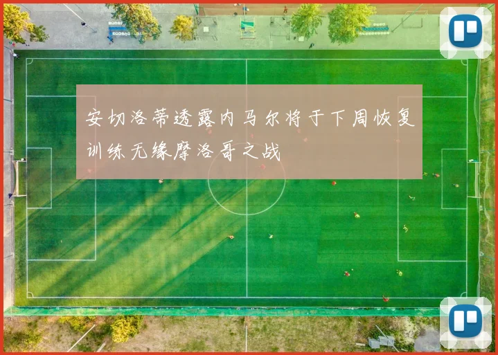 安切洛蒂透露内马尔将于下周恢复训练无缘摩洛哥之战