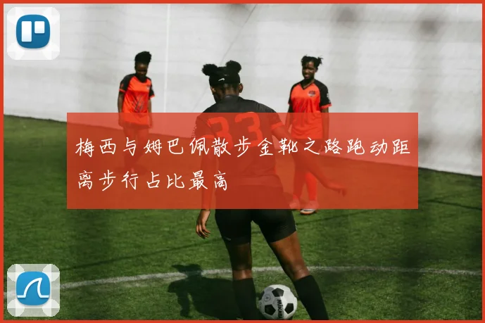 梅西与姆巴佩散步金靴之路跑动距离步行占比最高
