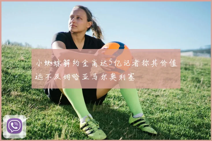 小蜘蛛解约金高达5亿记者称其价值远不及姆哈亚马尔奥利塞
