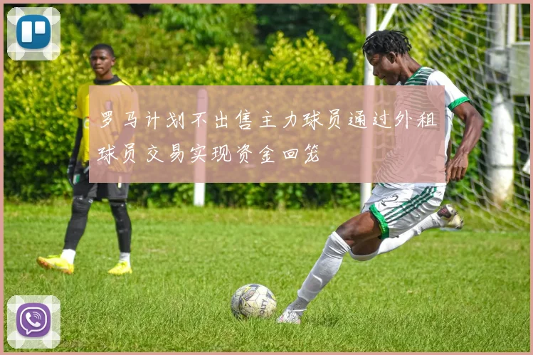 罗马计划不出售主力球员通过外租球员交易实现资金回笼