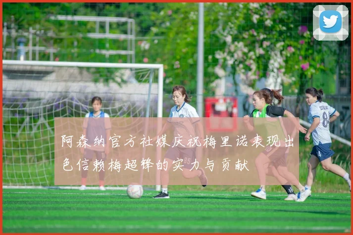 阿森纳官方社媒庆祝梅里诺表现出色信赖梅超锋的实力与贡献