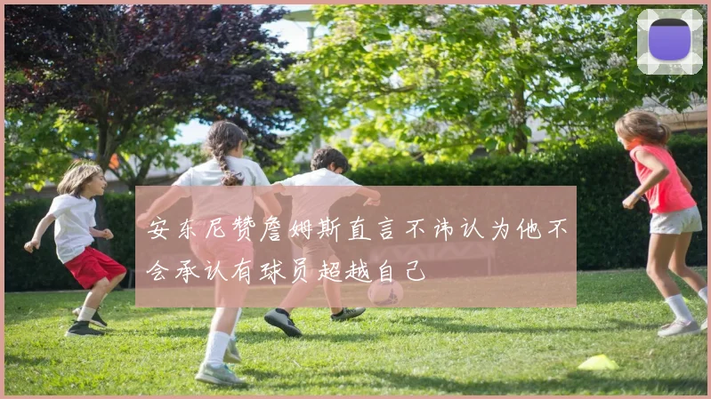 安东尼赞詹姆斯直言不讳认为他不会承认有球员超越自己