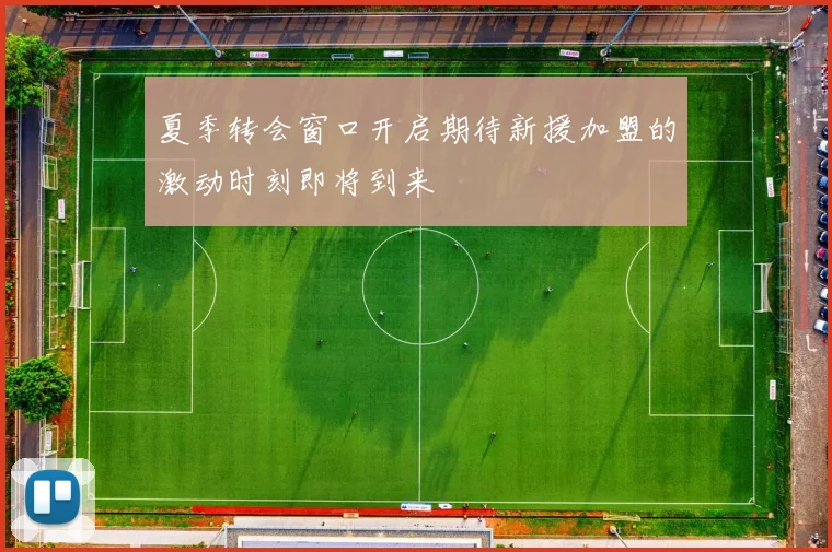夏季转会窗口开启期待新援加盟的激动时刻即将到来