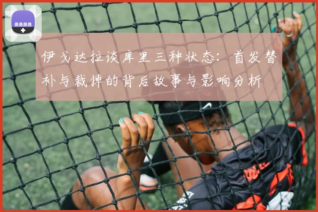 伊戈达拉谈库里三种状态：首发替补与裁掉的背后故事与影响分析