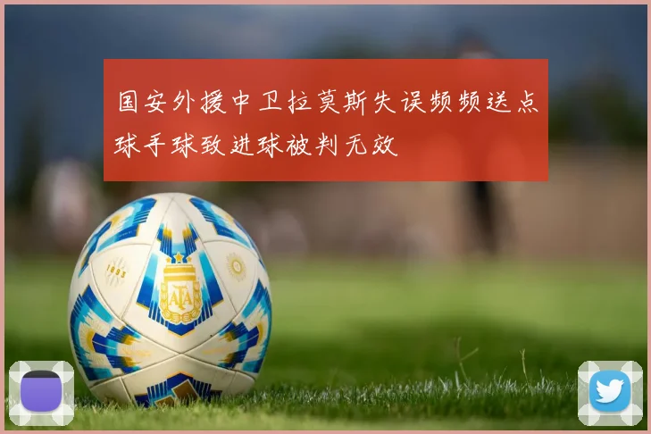 国安外援中卫拉莫斯失误频频送点球手球致进球被判无效