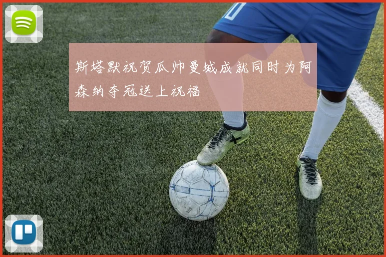 斯塔默祝贺瓜帅曼城成就同时为阿森纳夺冠送上祝福