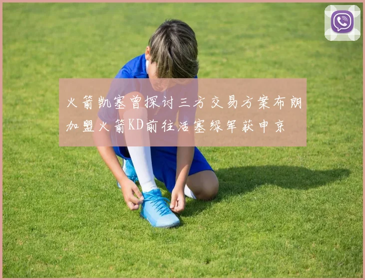 火箭凯塞曾探讨三方交易方案布朗加盟火箭KD前往活塞绿军获申京